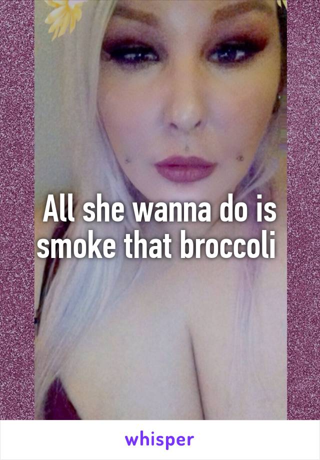 All she wanna do is smoke that broccoli 