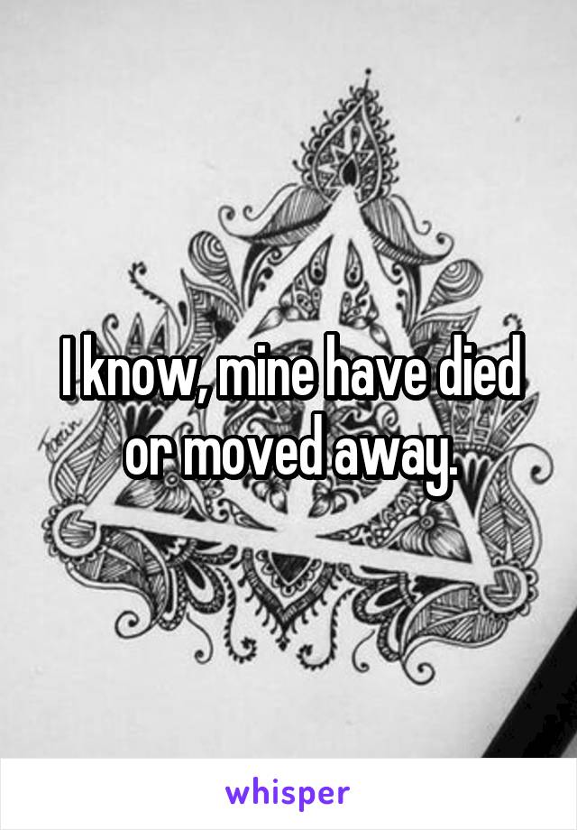 I know, mine have died or moved away.