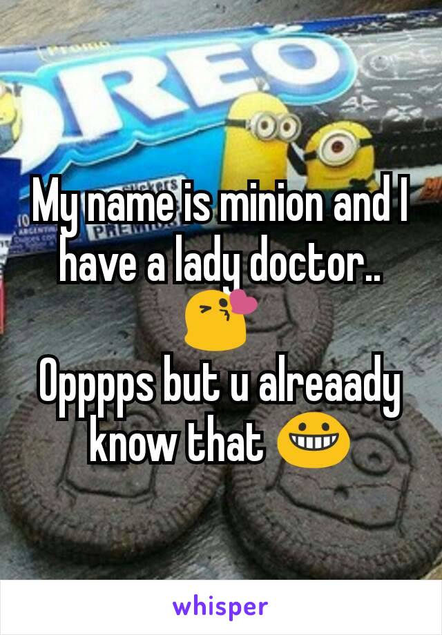 My name is minion and I have a lady doctor..
😘
Opppps but u alreaady know that 😀