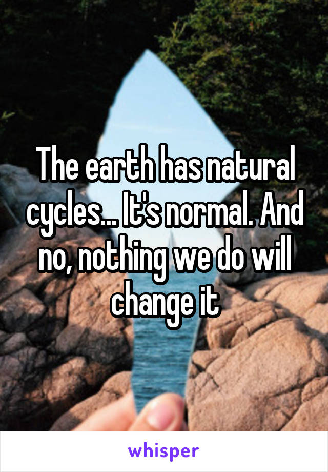 The earth has natural cycles... It's normal. And no, nothing we do will change it