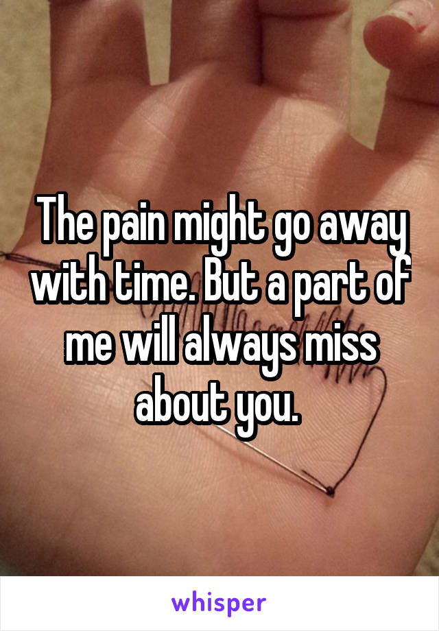 The pain might go away with time. But a part of me will always miss about you. 