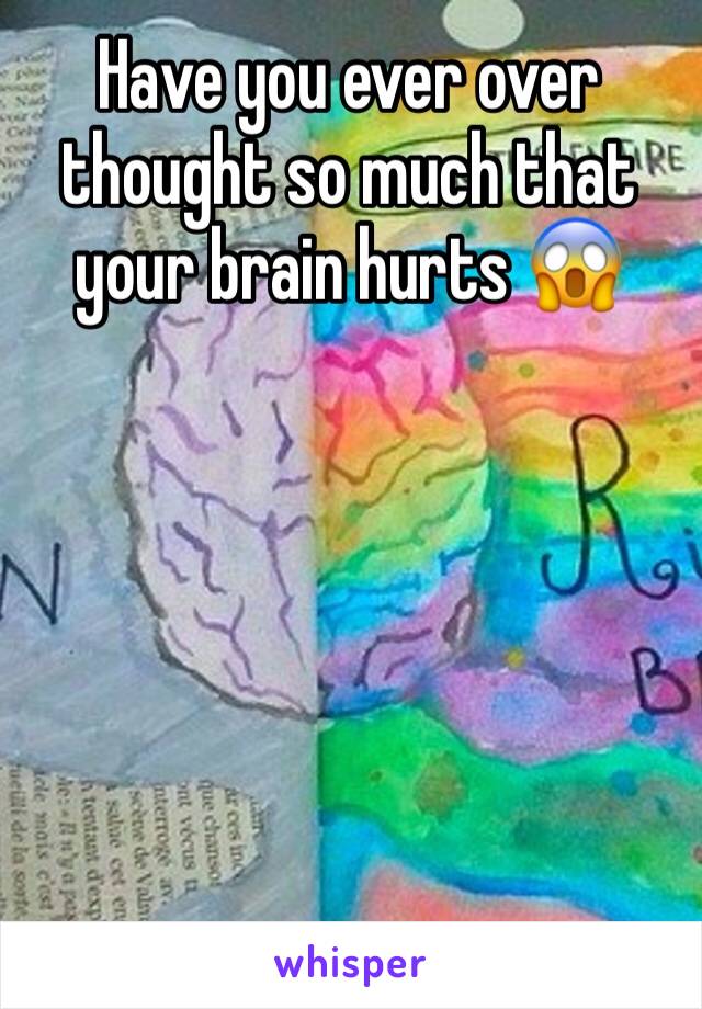 Have you ever over thought so much that your brain hurts 😱