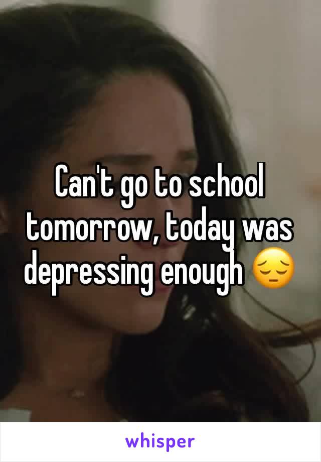 Can't go to school tomorrow, today was depressing enough 😔