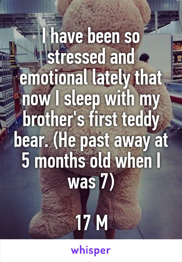 I have been so stressed and emotional lately that now I sleep with my brother's first teddy bear. (He past away at 5 months old when I was 7)

17 M