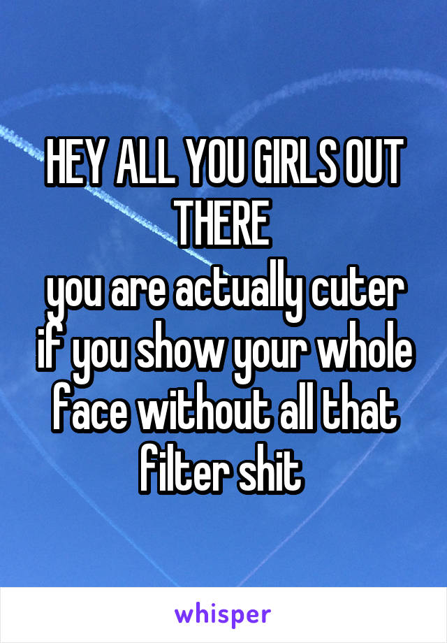 HEY ALL YOU GIRLS OUT THERE 
you are actually cuter if you show your whole face without all that filter shit 