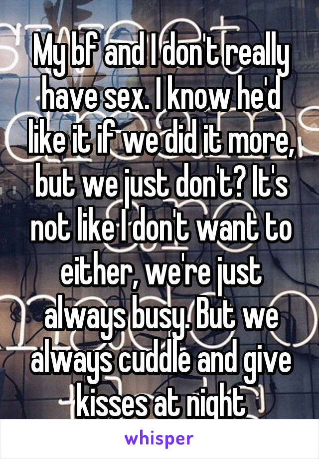 My bf and I don't really have sex. I know he'd like it if we did it more, but we just don't? It's not like I don't want to either, we're just always busy. But we always cuddle and give kisses at night