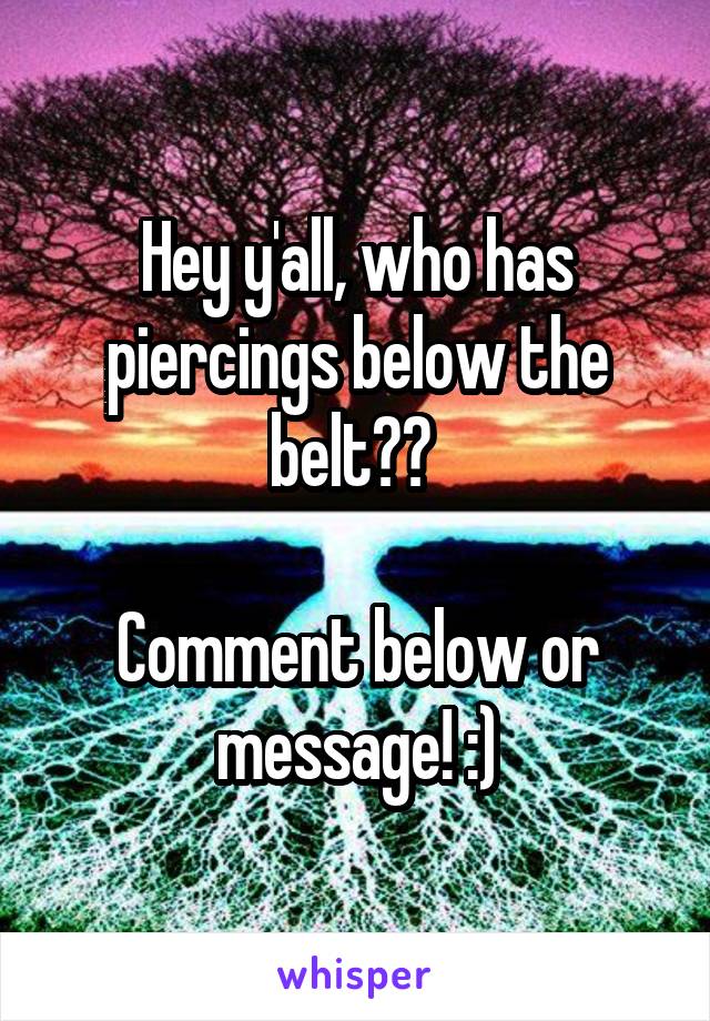 Hey y'all, who has piercings below the belt?? 

Comment below or message! :)