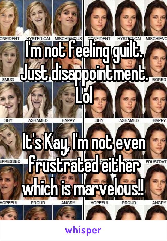 I'm not feeling guilt. Just disappointment. Lol

It's Kay, I'm not even frustrated either which is marvelous!! 