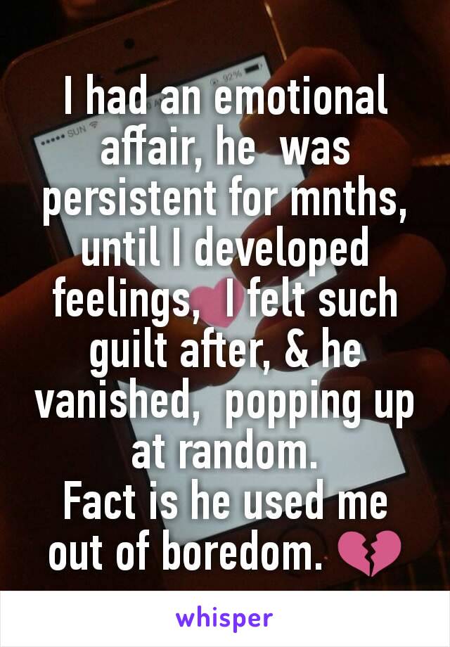 I had an emotional affair, he  was persistent for mnths, until I developed feelings,  I felt such guilt after, & he vanished,  popping up at random.
Fact is he used me out of boredom. 💔