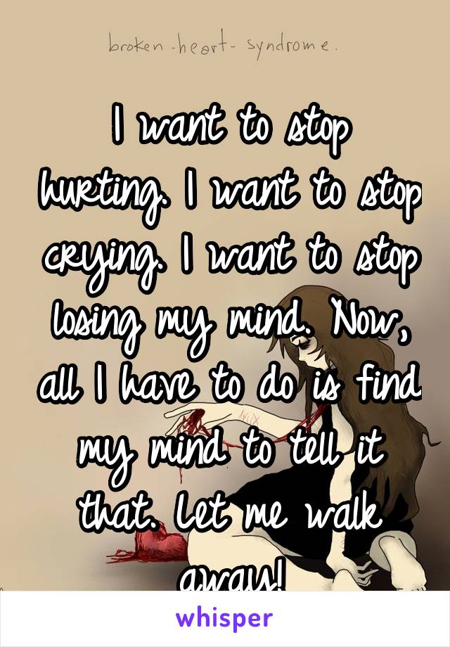 
I want to stop hurting. I want to stop crying. I want to stop losing my mind. Now, all I have to do is find my mind to tell it that. Let me walk away!