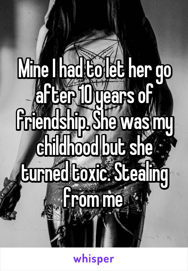 Mine I had to let her go after 10 years of friendship. She was my childhood but she turned toxic. Stealing from me 