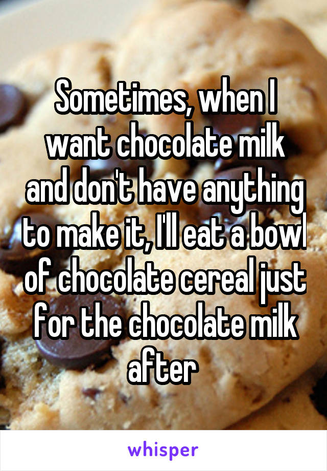 Sometimes, when I want chocolate milk and don't have anything to make it, I'll eat a bowl of chocolate cereal just for the chocolate milk after 