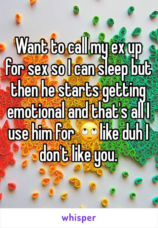 Want to call my ex up for sex so I can sleep but then he starts getting emotional and that's all I use him for 🙄like duh I don't like you.