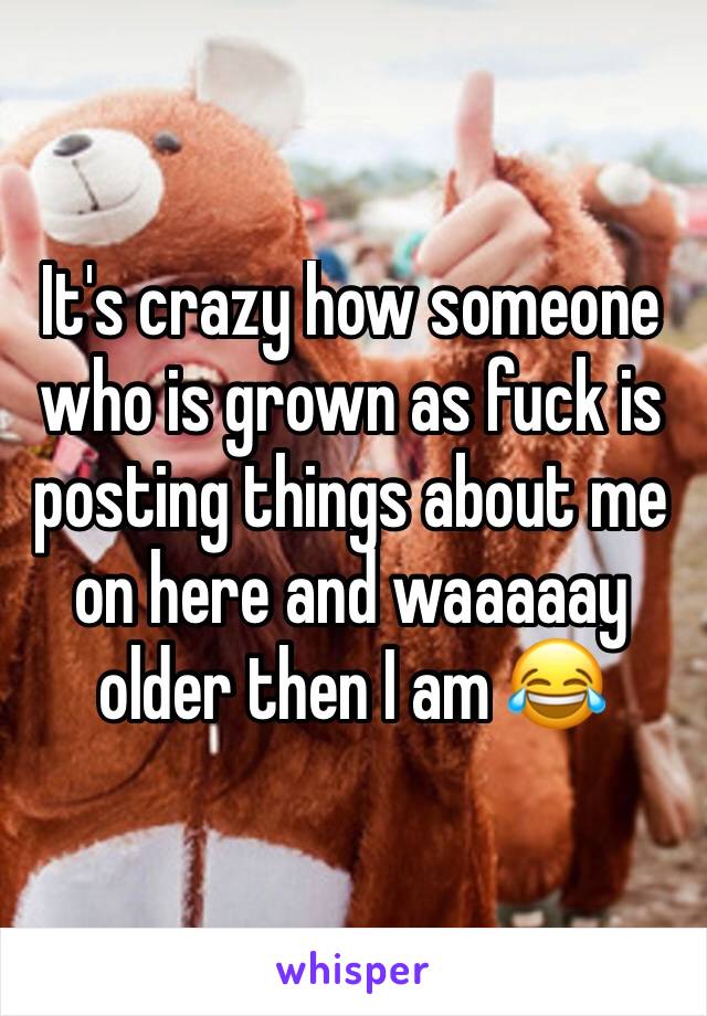 It's crazy how someone who is grown as fuck is posting things about me on here and waaaaay older then I am 😂