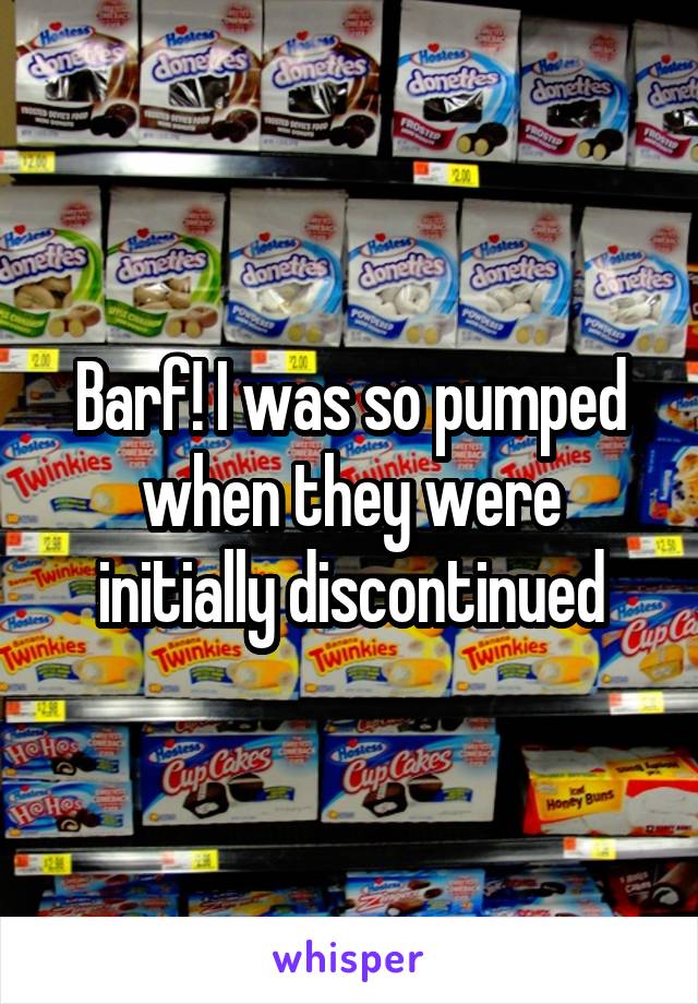 Barf! I was so pumped when they were initially discontinued