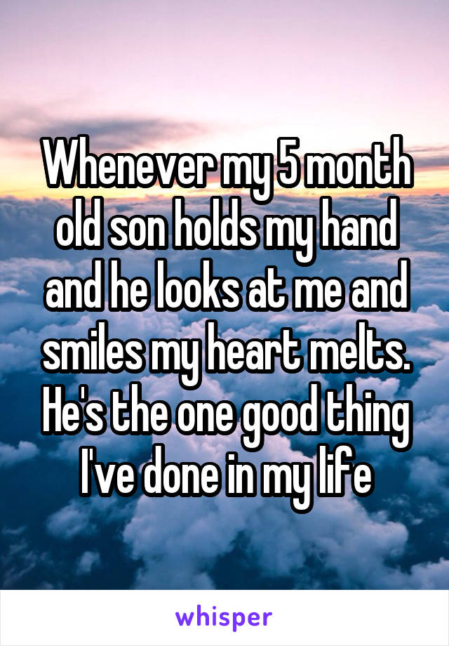 Whenever my 5 month old son holds my hand and he looks at me and smiles my heart melts. He's the one good thing I've done in my life