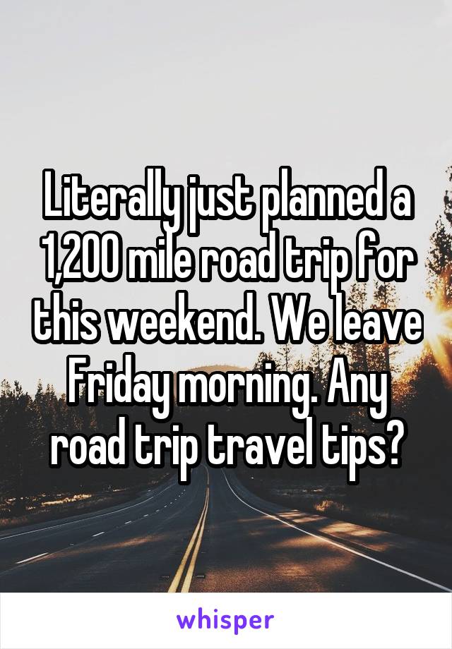 Literally just planned a 1,200 mile road trip for this weekend. We leave Friday morning. Any road trip travel tips?