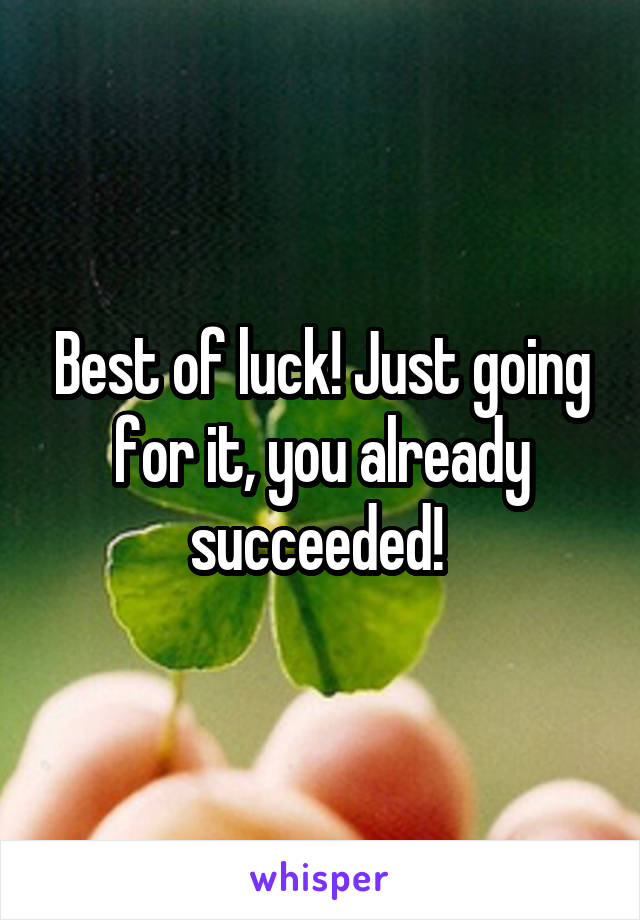 Best of luck! Just going for it, you already succeeded! 