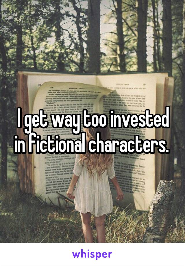 I get way too invested in fictional characters. 