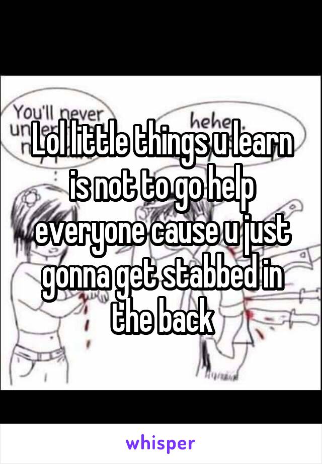 Lol little things u learn is not to go help everyone cause u just gonna get stabbed in the back