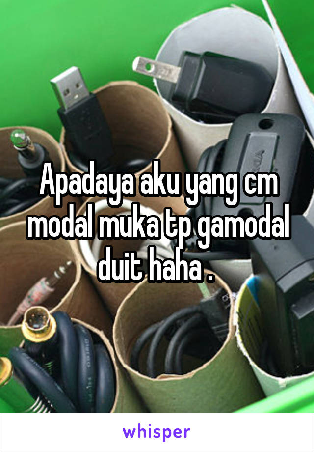 Apadaya aku yang cm modal muka tp gamodal duit haha . 