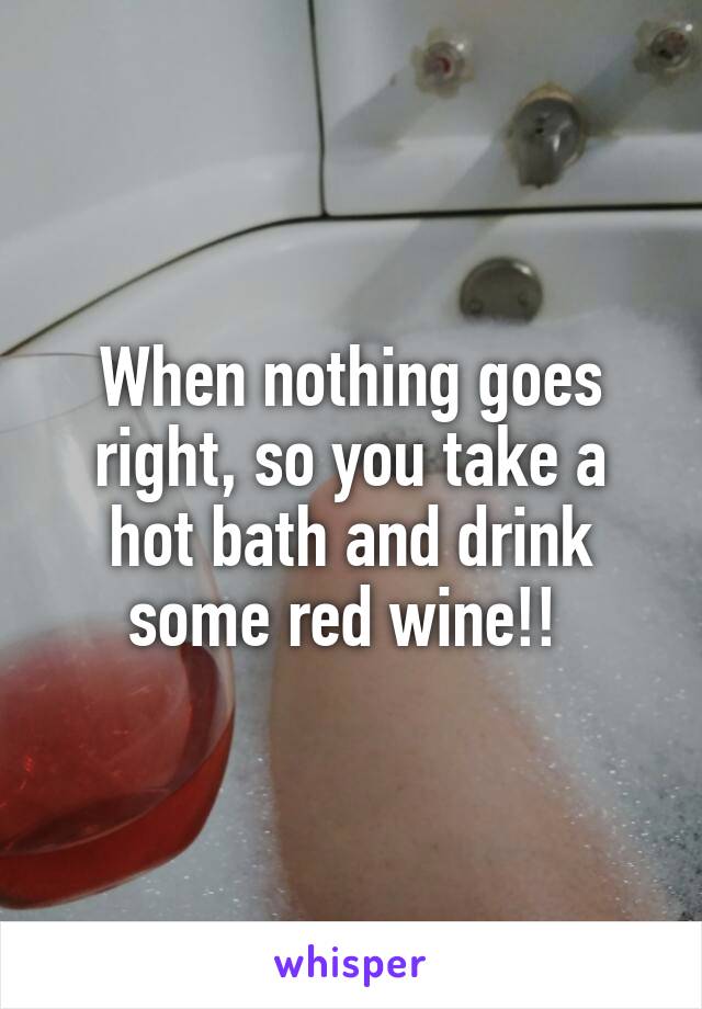 When nothing goes right, so you take a hot bath and drink some red wine!! 