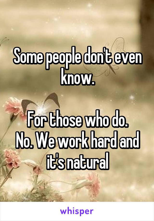 Some people don't even know.

For those who do.
No. We work hard and it's natural