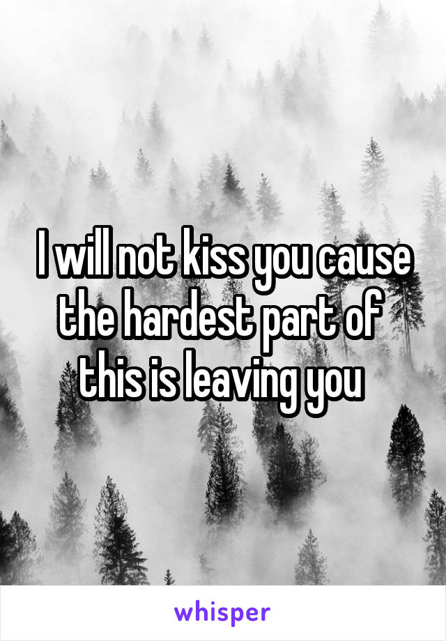 I will not kiss you cause the hardest part of 
this is leaving you 