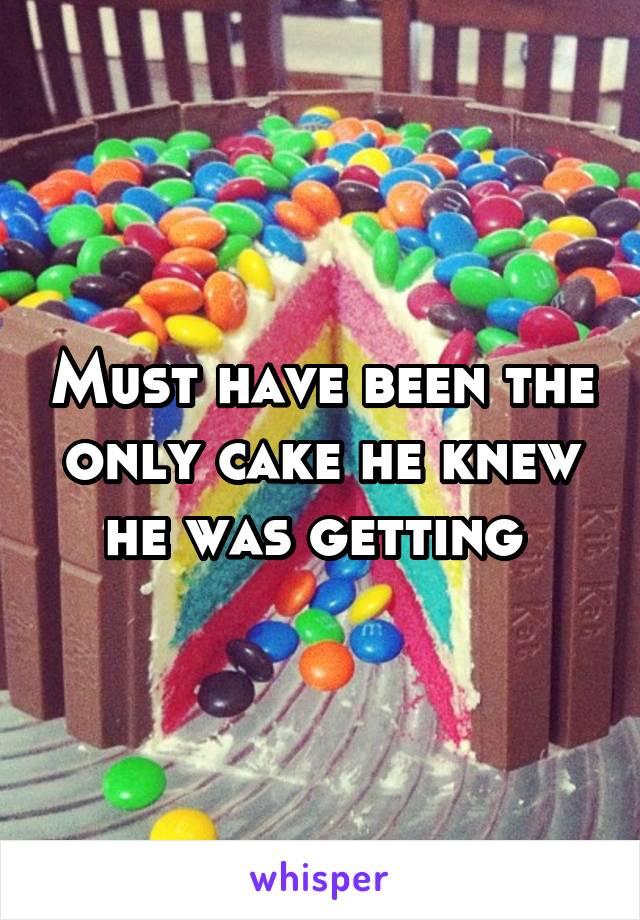 Must have been the only cake he knew he was getting 