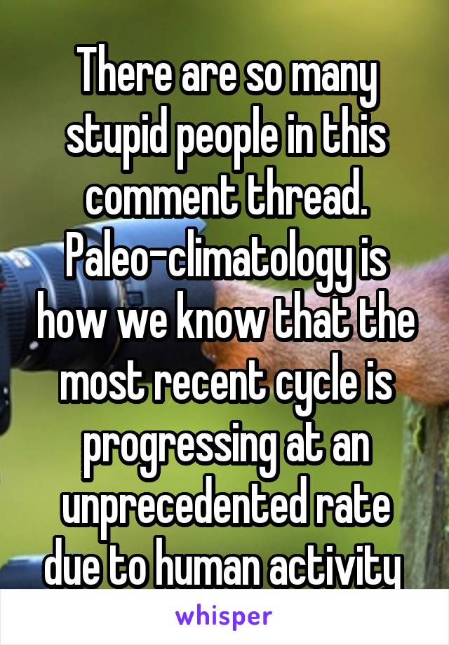 There are so many stupid people in this comment thread. Paleo-climatology is how we know that the most recent cycle is progressing at an unprecedented rate due to human activity 