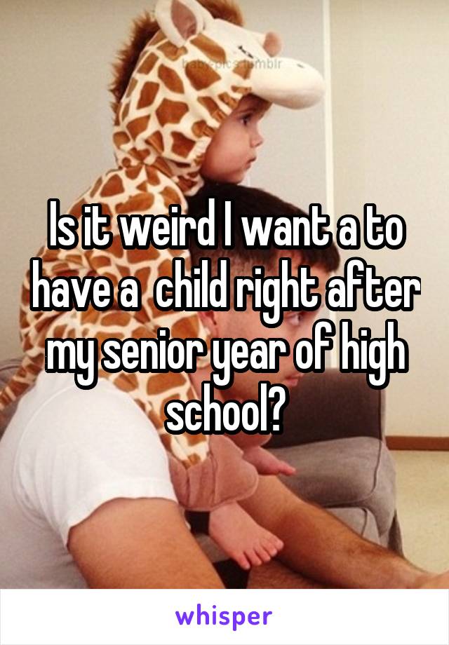 Is it weird I want a to have a  child right after my senior year of high school?