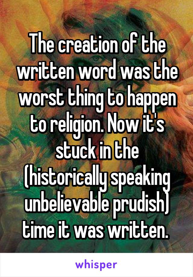 The creation of the written word was the worst thing to happen to religion. Now it's stuck in the (historically speaking unbelievable prudish) time it was written. 