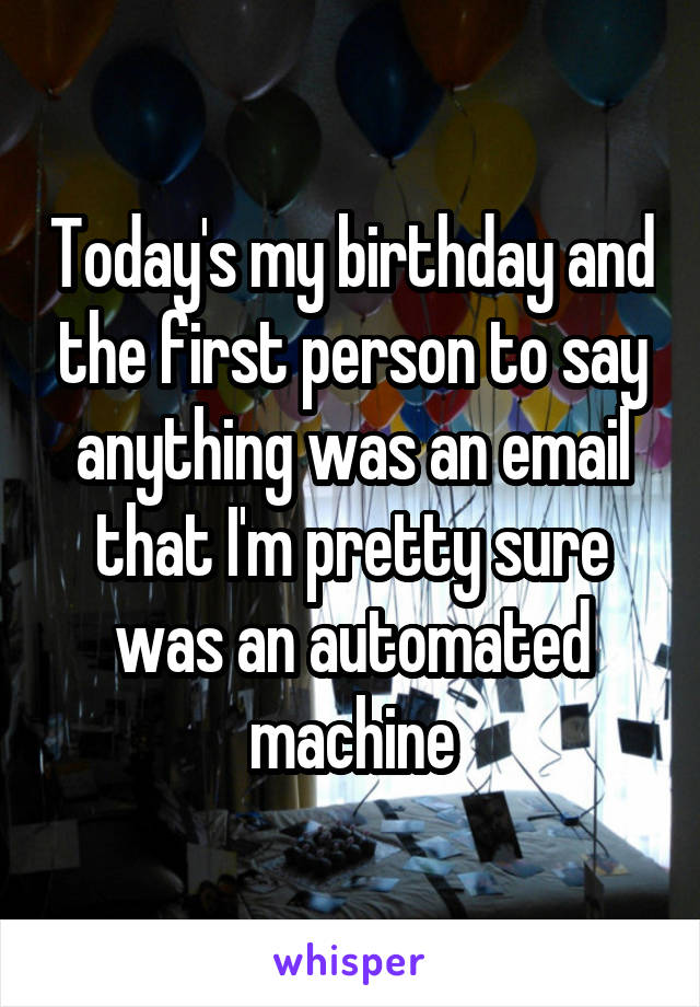 Today's my birthday and the first person to say anything was an email that I'm pretty sure was an automated machine