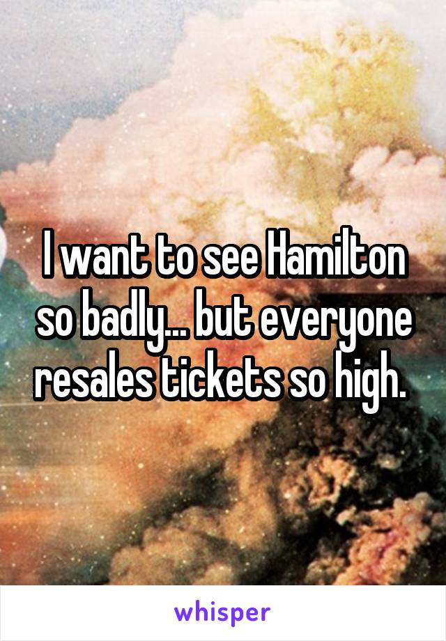 I want to see Hamilton so badly... but everyone resales tickets so high. 