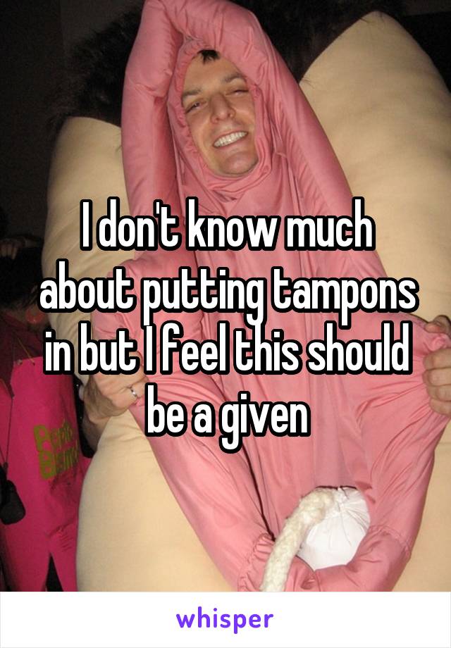 I don't know much about putting tampons in but I feel this should be a given