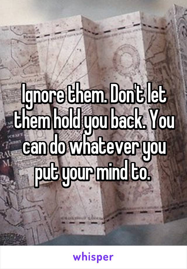 Ignore them. Don't let them hold you back. You can do whatever you put your mind to. 