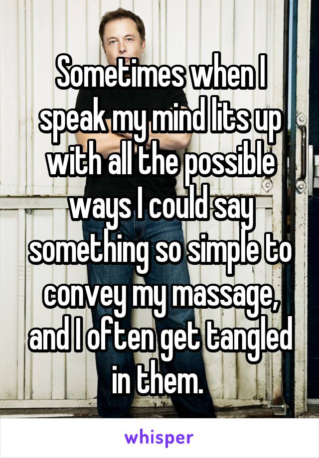 Sometimes when I speak my mind lits up with all the possible ways I could say something so simple to convey my massage, and I often get tangled in them. 