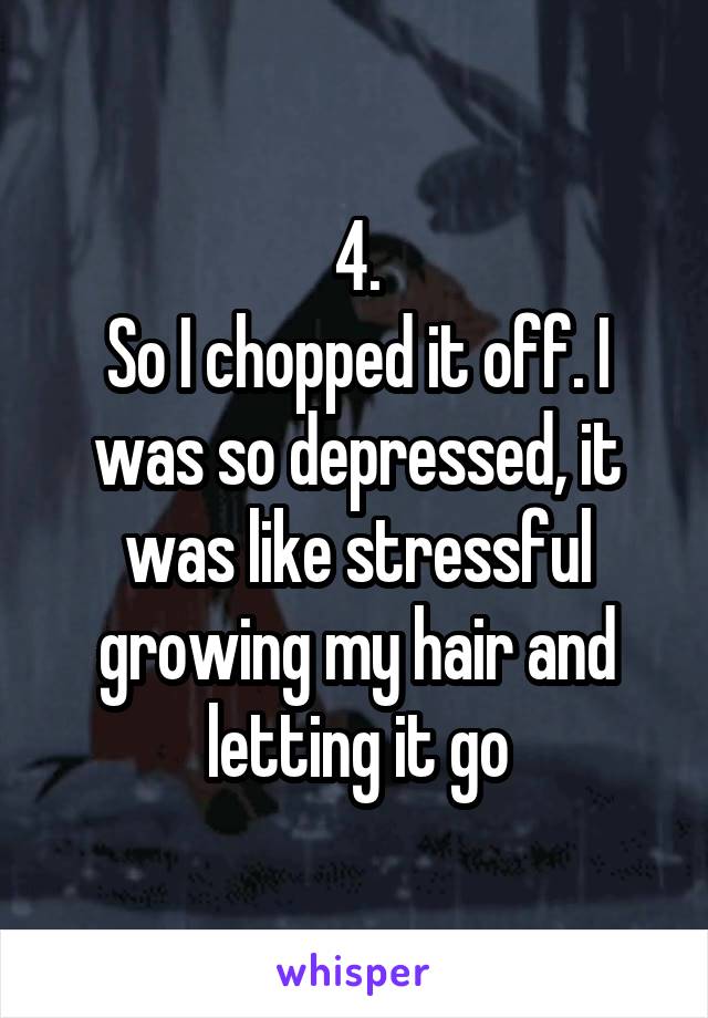 4.
So I chopped it off. I was so depressed, it was like stressful growing my hair and letting it go