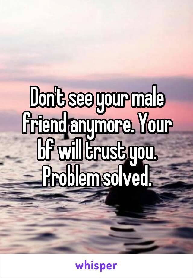 Don't see your male friend anymore. Your bf will trust you. Problem solved.