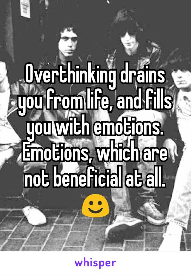 Overthinking drains you from life, and fills you with emotions. Emotions, which are not beneficial at all. ☺