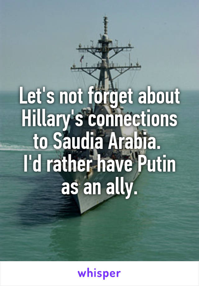 Let's not forget about Hillary's connections to Saudia Arabia. 
I'd rather have Putin as an ally.