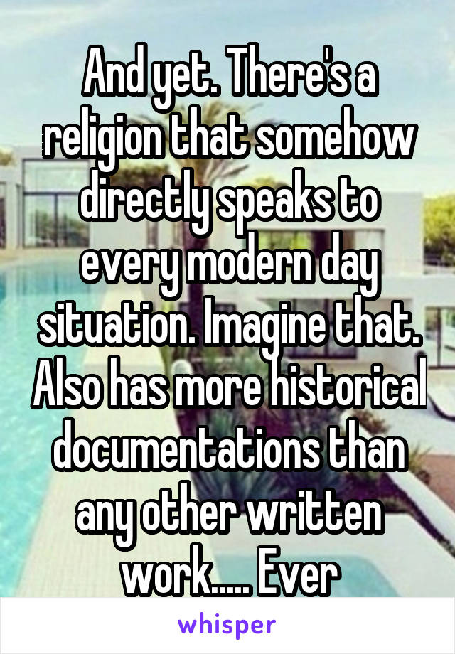 And yet. There's a religion that somehow directly speaks to every modern day situation. Imagine that. Also has more historical documentations than any other written work..... Ever