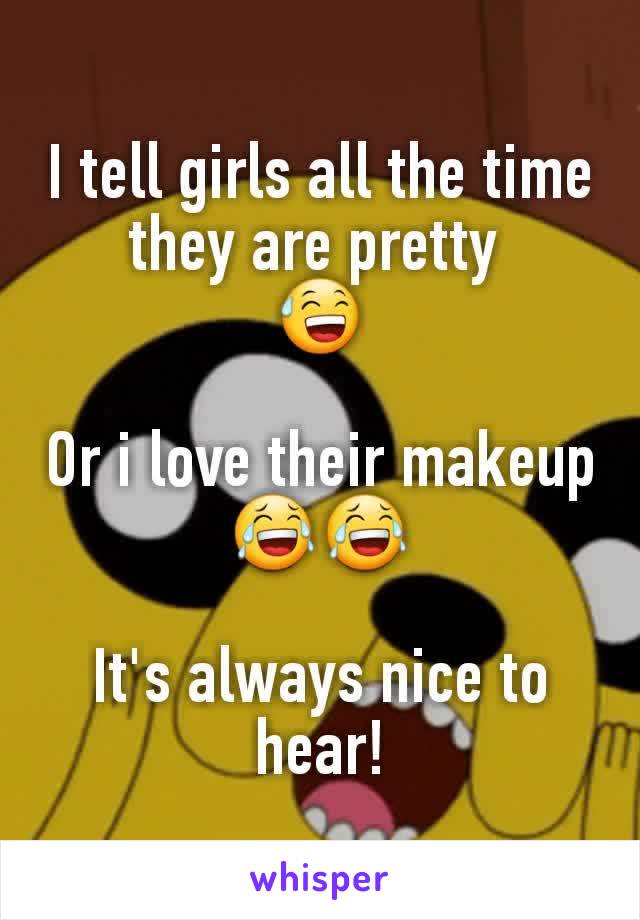 I tell girls all the time they are pretty 
😅

Or i love their makeup 😂😂

It's always nice to hear!