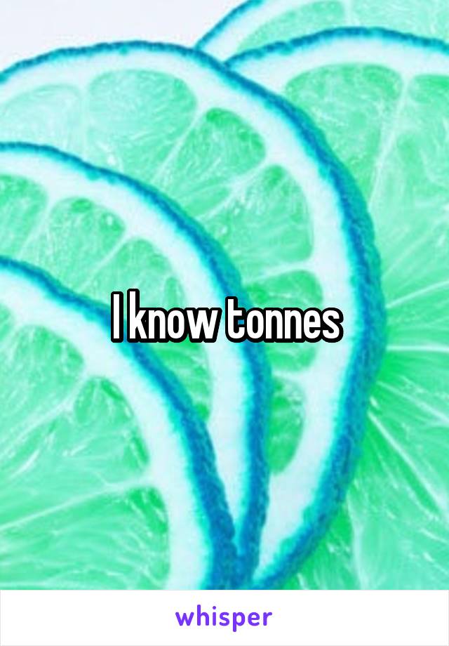 I know tonnes