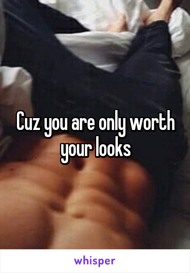 Cuz you are only worth your looks