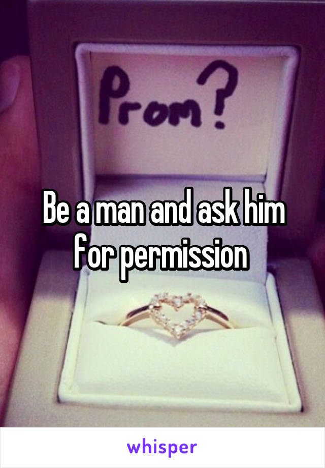 Be a man and ask him for permission 