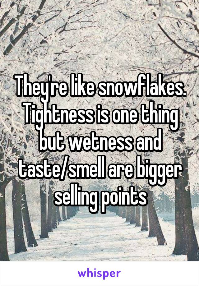 They're like snowflakes. Tightness is one thing but wetness and taste/smell are bigger selling points