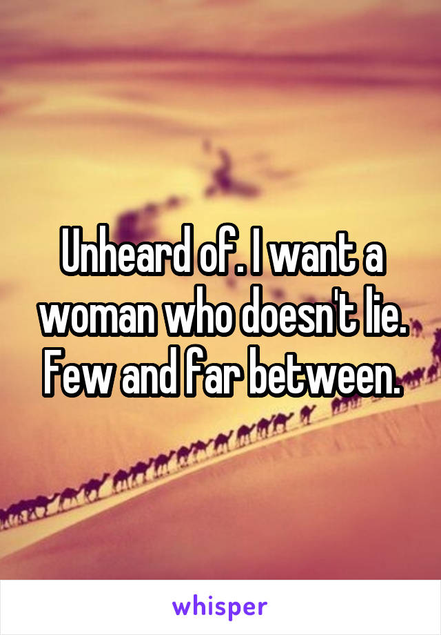 Unheard of. I want a woman who doesn't lie. Few and far between.