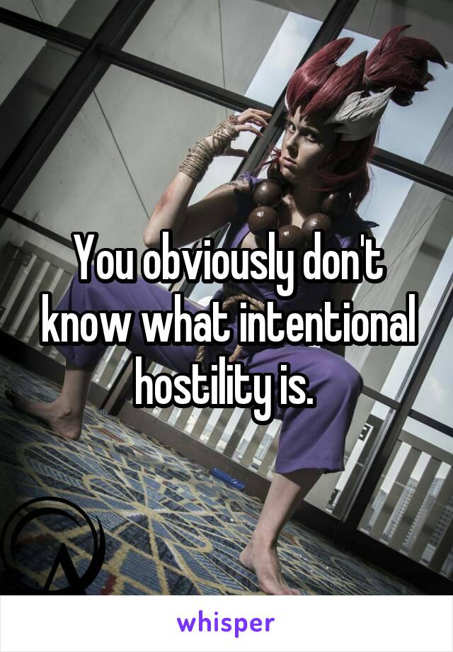 You obviously don't know what intentional hostility is. 