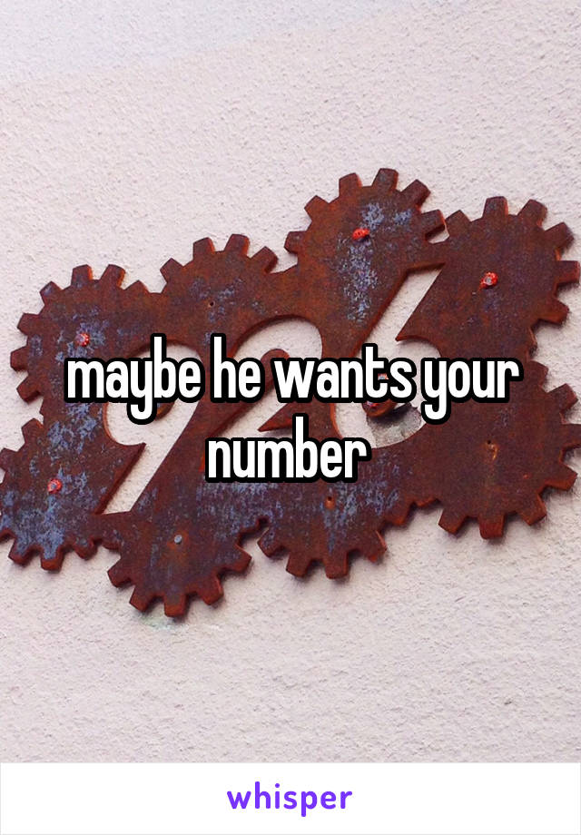 maybe he wants your number 